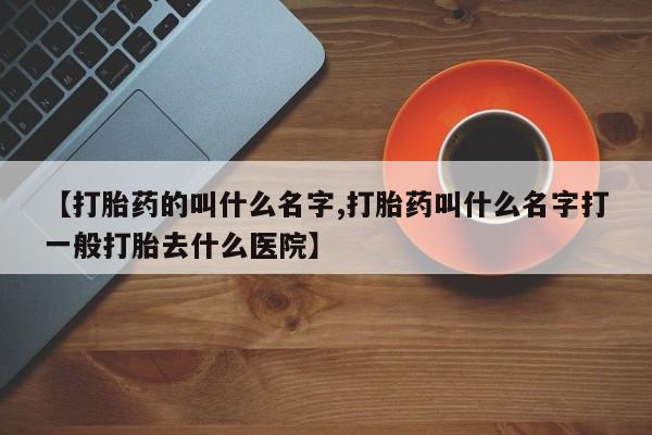 打胎药专卖微信打胎药购买私人微信【打胎药的叫什么名字,打胎药叫什么名字打一般打胎去什么医院】
