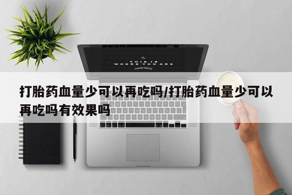 打胎药专卖微信打胎药购买私人微信打胎药血量少可以再吃吗/打胎药血量少可以再吃吗有效果吗