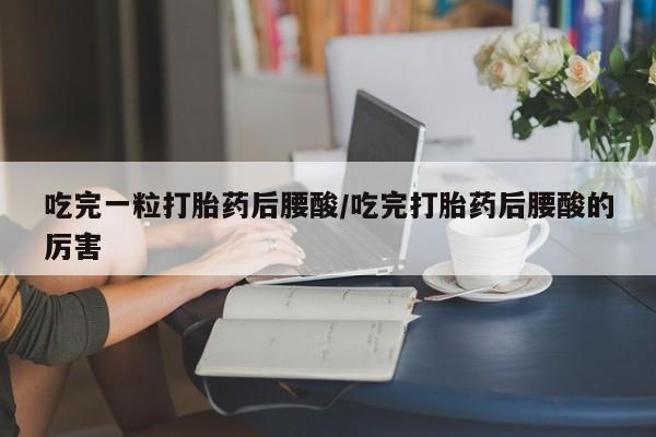 打胎药专卖微信打胎药购买私人微信吃完一粒打胎药后腰酸/吃完打胎药后腰酸的厉害