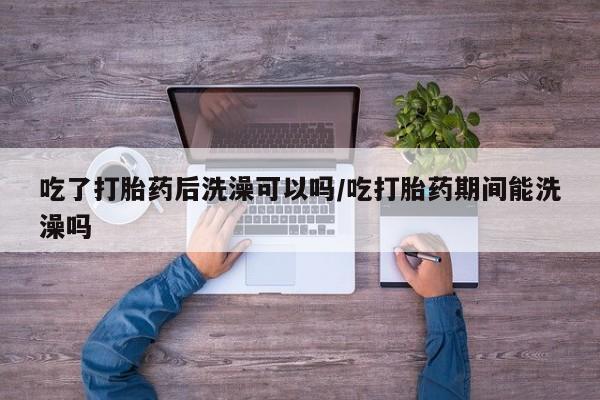 打胎药专卖微信打胎药购买私人微信吃了打胎药后洗澡可以吗/吃打胎药期间能洗澡吗
