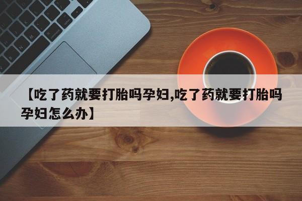 打胎药专卖微信打胎药购买私人微信【吃了药就要打胎吗孕妇,吃了药就要打胎吗孕妇怎么办】