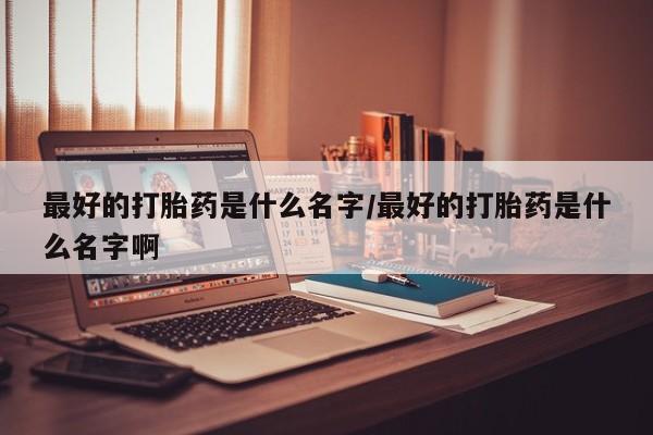 打胎药专卖微信打胎药购买私人微信最好的打胎药是什么名字/最好的打胎药是什么名字啊