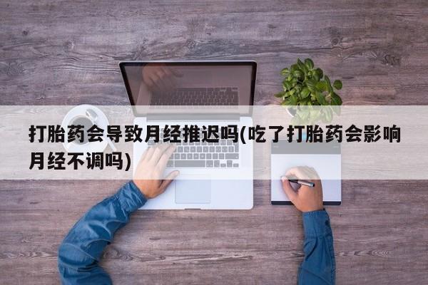打胎药专卖微信打胎药购买私人微信打胎药会导致月经推迟吗(吃了打胎药会影响月经不调吗)