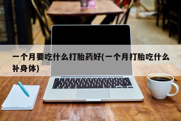 打胎药专卖微信打胎药购买私人微信一个月要吃什么打胎药好(一个月打胎吃什么补身体)