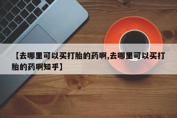 打胎药专卖微信打胎药购买私人微信【去哪里可以买打胎的药啊,去哪里可以买打胎的药啊知乎】