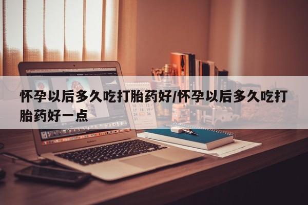 打胎药专卖微信打胎药购买私人微信怀孕以后多久吃打胎药好/怀孕以后多久吃打胎药好一点