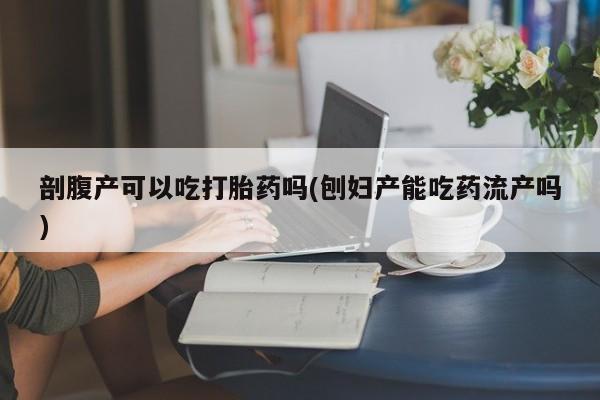 打胎药专卖微信打胎药购买私人微信剖腹产可以吃打胎药吗(刨妇产能吃药流产吗)