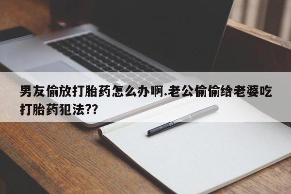 打胎药专卖微信打胎药购买私人微信男友偷放打胎药怎么办啊.老公偷偷给老婆吃打胎药犯法?？