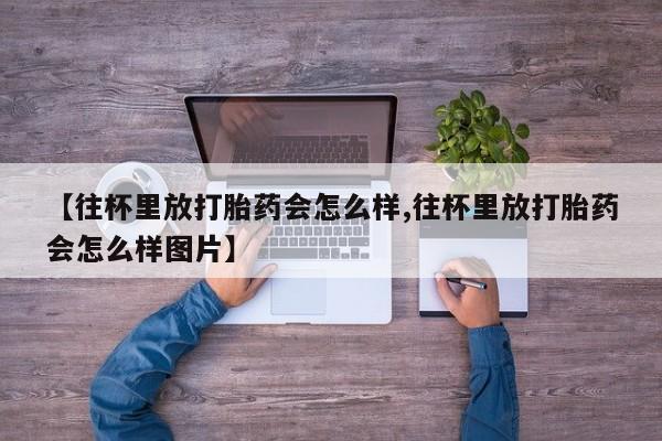 打胎药专卖微信打胎药购买私人微信【往杯里放打胎药会怎么样,往杯里放打胎药会怎么样图片】