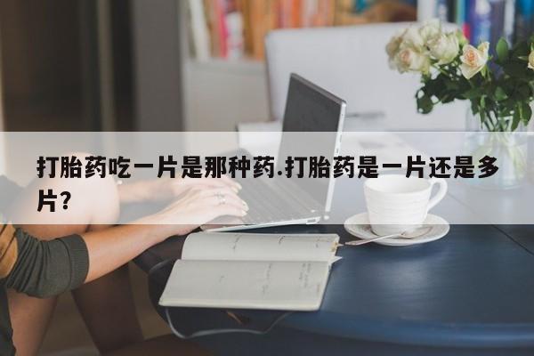 打胎药专卖微信打胎药购买私人微信打胎药吃一片是那种药.打胎药是一片还是多片？