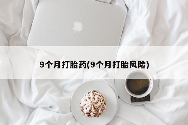 打胎药专卖微信打胎药购买私人微信9个月打胎药(9个月打胎风险)