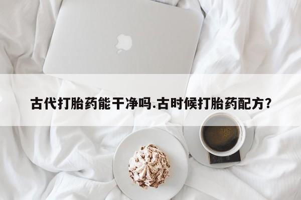 打胎药专卖微信打胎药购买私人微信古代打胎药能干净吗.古时候打胎药配方？