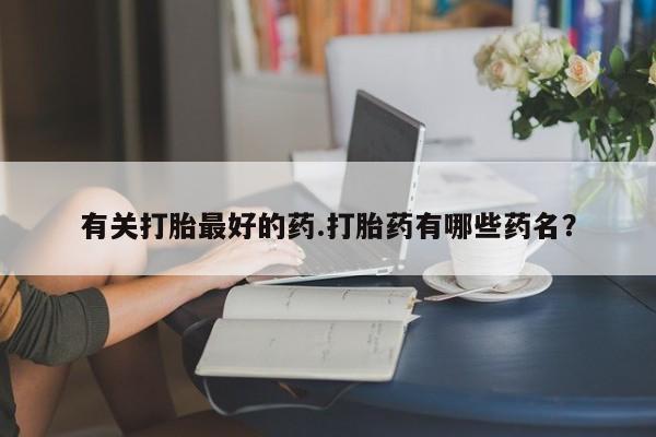 打胎药专卖微信打胎药购买私人微信有关打胎最好的药.打胎药有哪些药名？