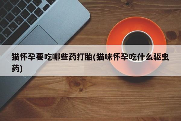 打胎药专卖微信打胎药购买私人微信猫怀孕要吃哪些药打胎(猫咪怀孕吃什么驱虫药)