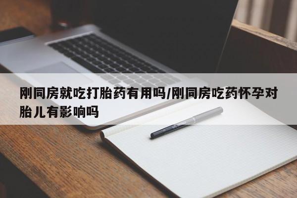 打胎药专卖微信打胎药购买私人微信刚同房就吃打胎药有用吗/刚同房吃药怀孕对胎儿有影响吗