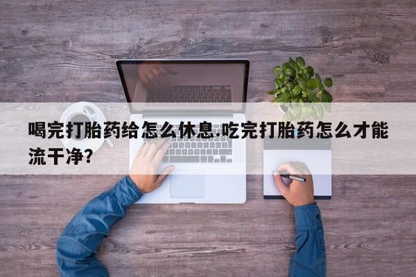 打胎药专卖微信打胎药购买私人微信喝完打胎药给怎么休息.吃完打胎药怎么才能流干净？