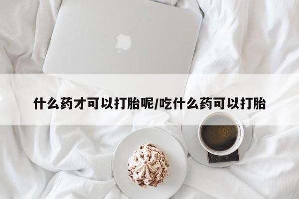 打胎药专卖微信打胎药购买私人微信什么药才可以打胎呢/吃什么药可以打胎