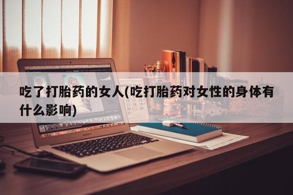 打胎药专卖微信打胎药购买私人微信吃了打胎药的女人(吃打胎药对女性的身体有什么影响)