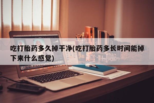 打胎药专卖微信打胎药购买私人微信吃打胎药多久掉干净(吃打胎药多长时间能掉下来什么感觉)