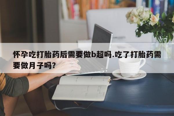 打胎药专卖微信打胎药购买私人微信怀孕吃打胎药后需要做b超吗.吃了打胎药需要做月子吗？