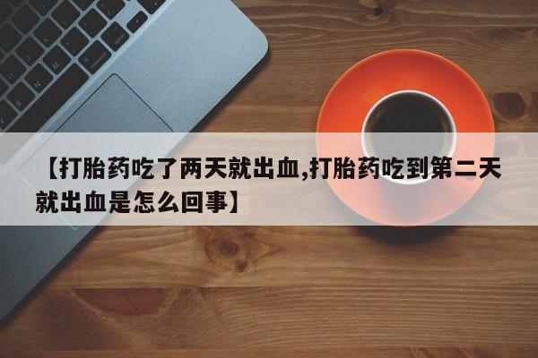 打胎药专卖微信打胎药购买私人微信【打胎药吃了两天就出血,打胎药吃到第二天就出血是怎么回事】