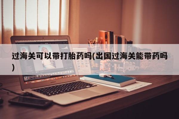 打胎药专卖微信打胎药购买私人微信过海关可以带打胎药吗(出国过海关能带药吗)