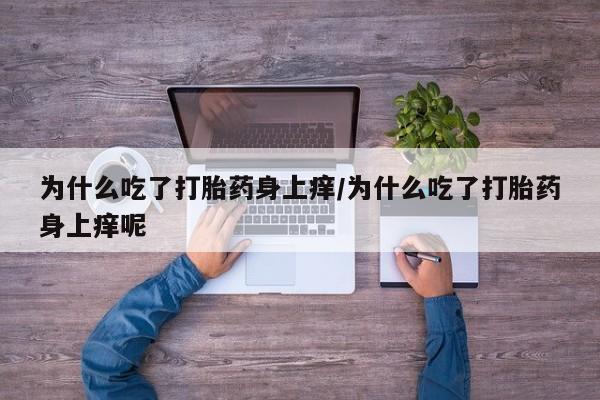 打胎药专卖微信打胎药购买私人微信为什么吃了打胎药身上痒/为什么吃了打胎药身上痒呢