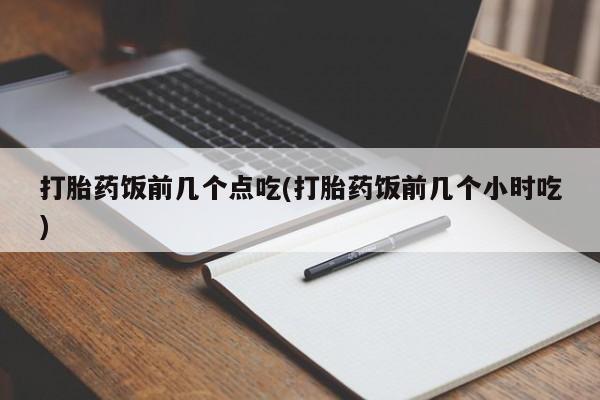 打胎药专卖微信打胎药购买私人微信打胎药饭前几个点吃(打胎药饭前几个小时吃)