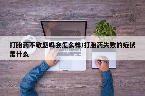 打胎药专卖微信打胎药购买私人微信打胎药不敏感吗会怎么样/打胎药失败的症状是什么