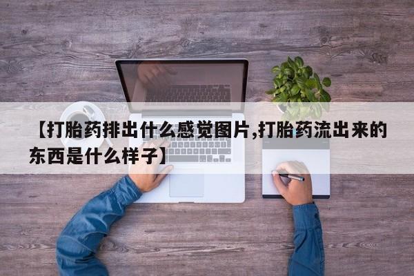 打胎药专卖微信打胎药购买私人微信【打胎药排出什么感觉图片,打胎药流出来的东西是什么样子】