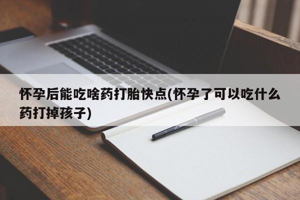 打胎药专卖微信打胎药购买私人微信怀孕后能吃啥药打胎快点(怀孕了可以吃什么药打掉孩子)