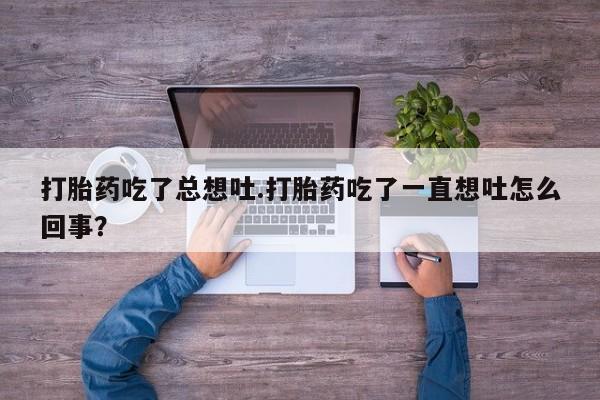 打胎药专卖微信打胎药购买私人微信打胎药吃了总想吐.打胎药吃了一直想吐怎么回事？