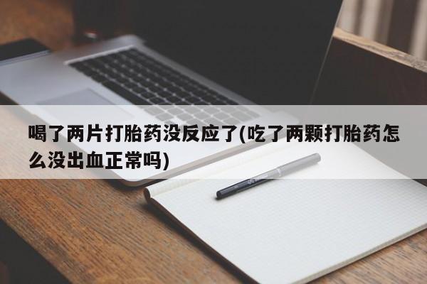 打胎药专卖微信打胎药购买私人微信喝了两片打胎药没反应了(吃了两颗打胎药怎么没出血正常吗)