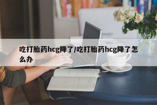 打胎药专卖微信打胎药购买私人微信吃打胎药hcg降了/吃打胎药hcg降了怎么办