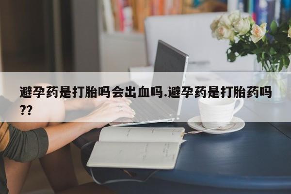 打胎药专卖微信打胎药购买私人微信避孕药是打胎吗会出血吗.避孕药是打胎药吗?？