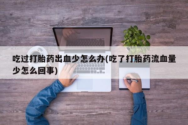 打胎药专卖微信打胎药购买私人微信吃过打胎药出血少怎么办(吃了打胎药流血量少怎么回事)