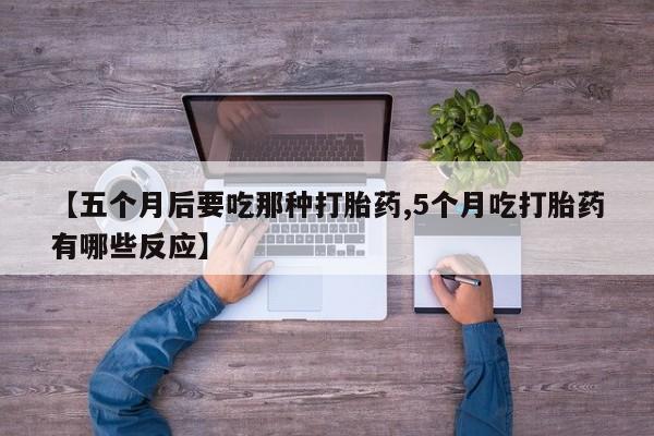 打胎药专卖微信打胎药购买私人微信【五个月后要吃那种打胎药,5个月吃打胎药有哪些反应】