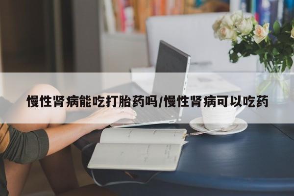 打胎药专卖微信打胎药购买私人微信慢性肾病能吃打胎药吗/慢性肾病可以吃药