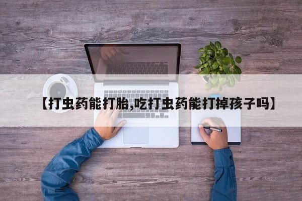打胎药专卖微信打胎药购买私人微信【打虫药能打胎,吃打虫药能打掉孩子吗】