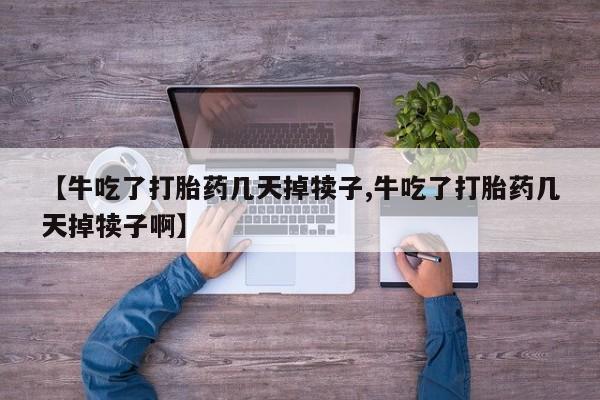 打胎药专卖微信打胎药购买私人微信【牛吃了打胎药几天掉犊子,牛吃了打胎药几天掉犊子啊】