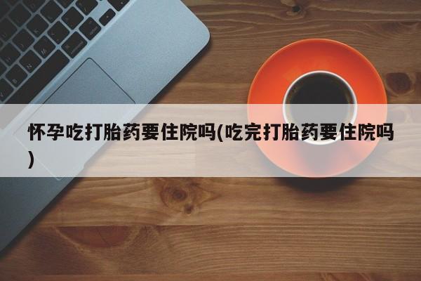 打胎药专卖微信打胎药购买私人微信怀孕吃打胎药要住院吗(吃完打胎药要住院吗)