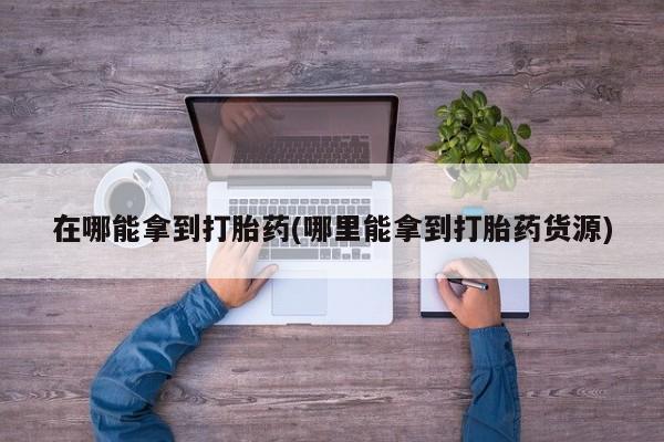 打胎药专卖微信打胎药购买私人微信在哪能拿到打胎药(哪里能拿到打胎药货源)