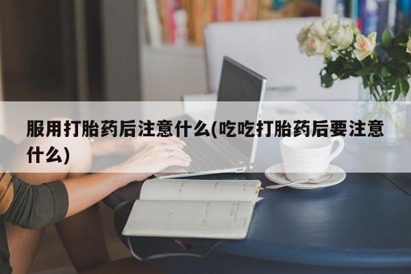 打胎药专卖微信打胎药购买私人微信服用打胎药后注意什么(吃吃打胎药后要注意什么)