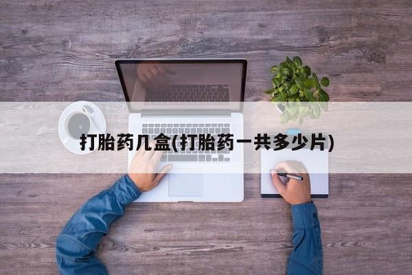 打胎药专卖微信打胎药购买私人微信打胎药几盒(打胎药一共多少片)
