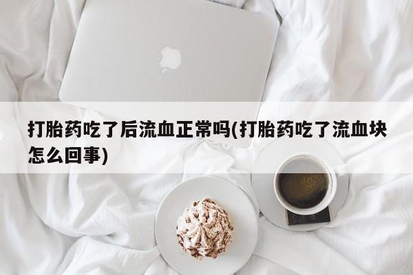打胎药专卖微信打胎药购买私人微信打胎药吃了后流血正常吗(打胎药吃了流血块怎么回事)