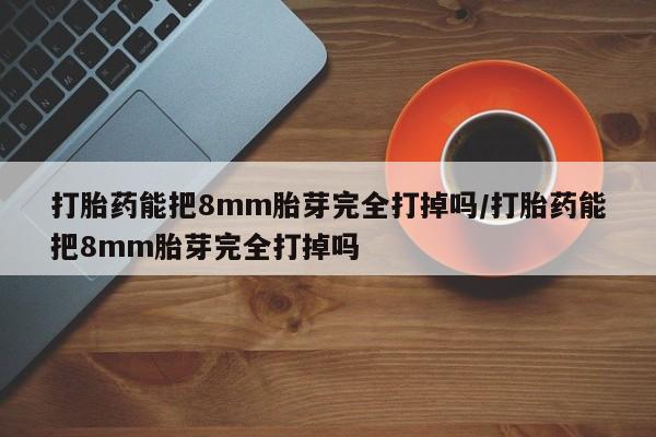 打胎药专卖微信打胎药购买私人微信打胎药能把8mm胎芽完全打掉吗/打胎药能把8mm胎芽完全打掉吗