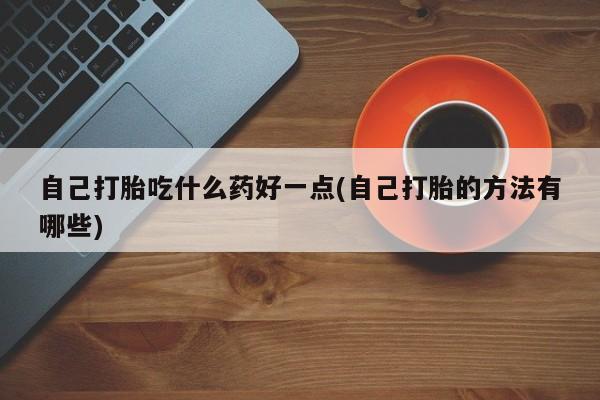 打胎药专卖微信打胎药购买私人微信自己打胎吃什么药好一点(自己打胎的方法有哪些)