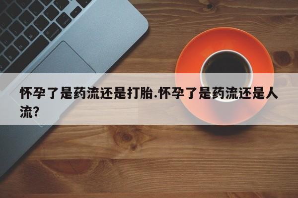 打胎药专卖微信打胎药购买私人微信怀孕了是药流还是打胎.怀孕了是药流还是人流？