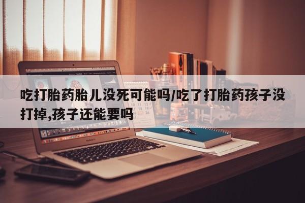 打胎药专卖微信打胎药购买私人微信吃打胎药胎儿没死可能吗/吃了打胎药孩子没打掉,孩子还能要吗