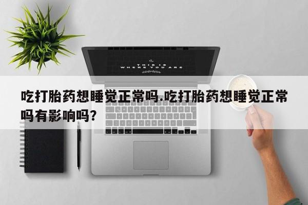 打胎药专卖微信打胎药购买私人微信吃打胎药想睡觉正常吗.吃打胎药想睡觉正常吗有影响吗？